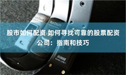 股市如何配资 如何寻找可靠的股票配资公司：指南和技巧