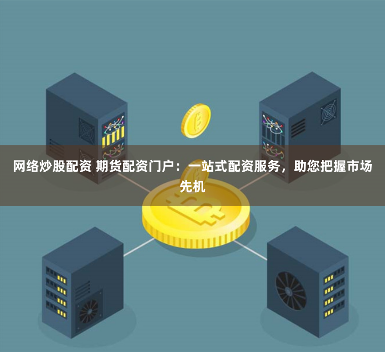 网络炒股配资 期货配资门户：一站式配资服务，助您把握市场先机