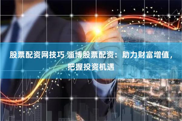 股票配资网技巧 淄博股票配资：助力财富增值，把握投资机遇