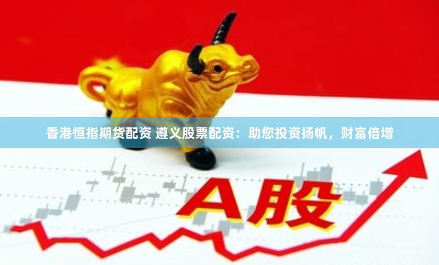 香港恒指期货配资 遵义股票配资：助您投资扬帆，财富倍增