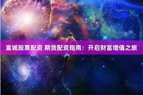 宣城股票配资 期货配资指南：开启财富增值之旅