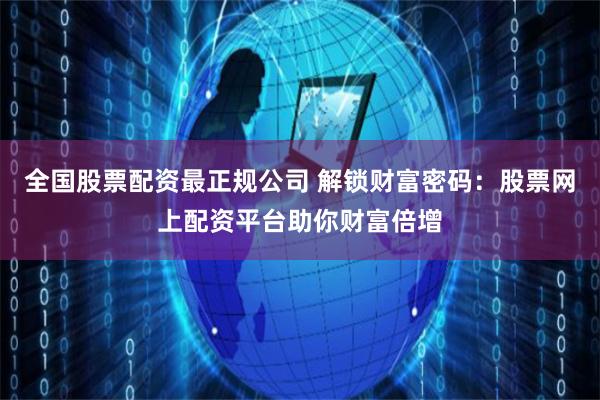 全国股票配资最正规公司 解锁财富密码：股票网上配资平台助你财富倍增