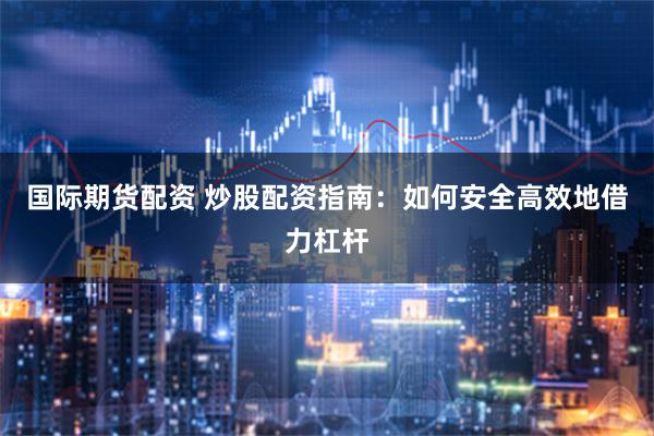 国际期货配资 炒股配资指南：如何安全高效地借力杠杆