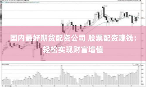 国内最好期货配资公司 股票配资赚钱：轻松实现财富增值