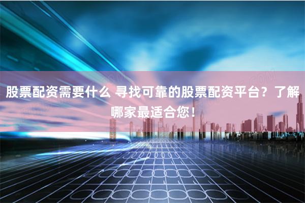 股票配资需要什么 寻找可靠的股票配资平台？了解哪家最适合您！
