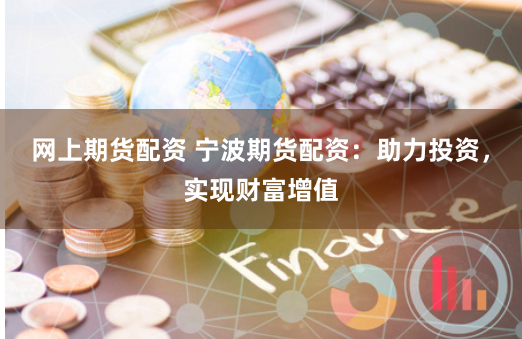 网上期货配资 宁波期货配资：助力投资，实现财富增值