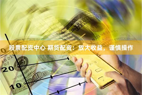 股票配资中心 期货配资：放大收益，谨慎操作