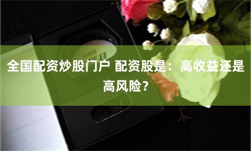 全国配资炒股门户 配资股是：高收益还是高风险？