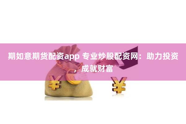 期如意期货配资app 专业炒股配资网：助力投资，成就财富