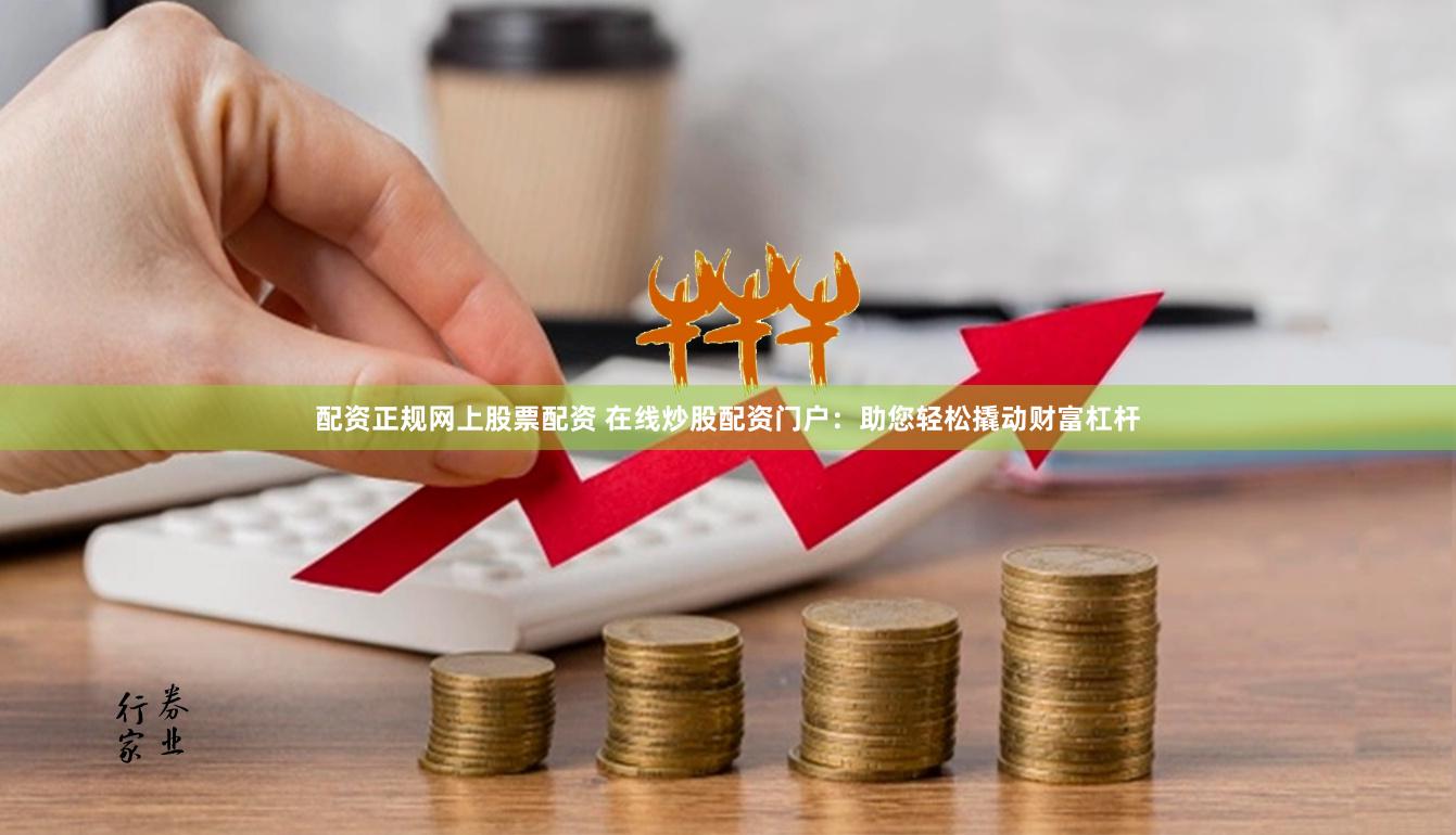 配资正规网上股票配资 在线炒股配资门户:助您轻松撬动财富杠杆