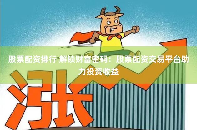 股票配资排行 解锁财富密码：股票配资交易平台助力投资收益