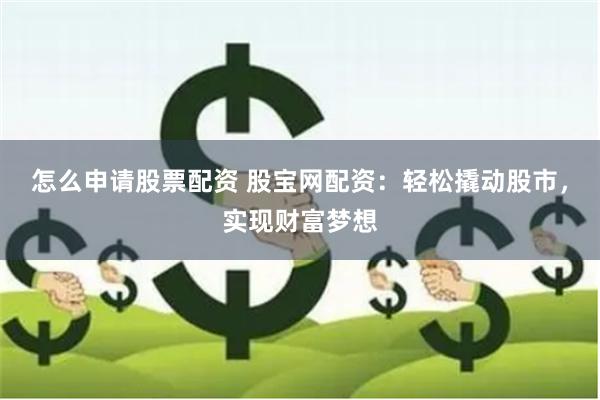 怎么申请股票配资 股宝网配资：轻松撬动股市，实现财富梦想