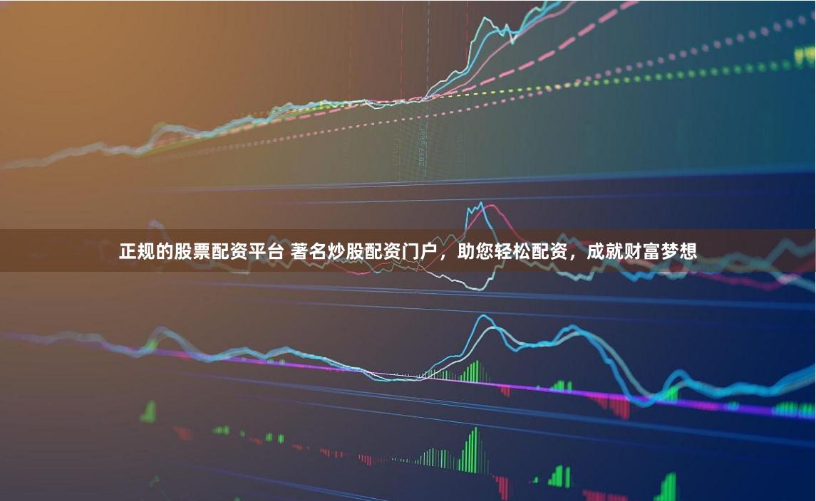 正规的股票配资平台 著名炒股配资门户，助您轻松配资，成就财富梦想
