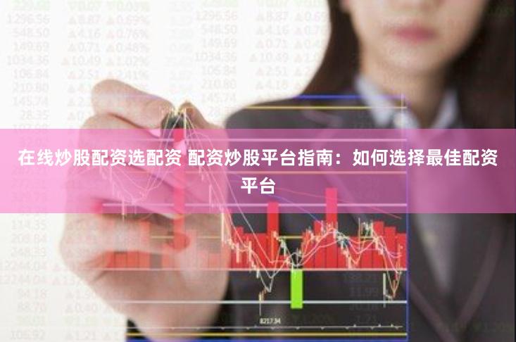在线炒股配资选配资 配资炒股平台指南：如何选择最佳配资平台