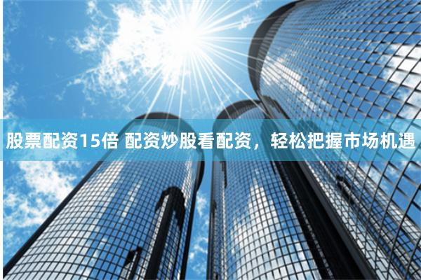 股票配资15倍 配资炒股看配资，轻松把握市场机遇