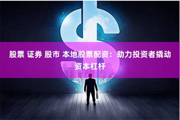 股票 证券 股市 本地股票配资：助力投资者撬动资本杠杆