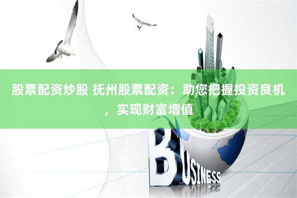 股票配资炒股 抚州股票配资：助您把握投资良机，实现财富增值