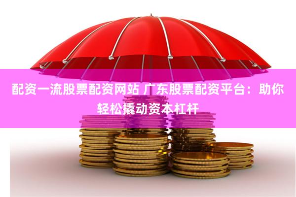 配资一流股票配资网站 广东股票配资平台：助你轻松撬动资本杠杆