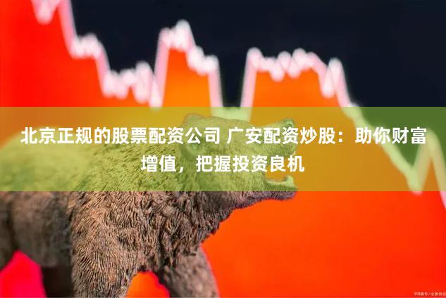 北京正规的股票配资公司 广安配资炒股：助你财富增值，把握投资良机