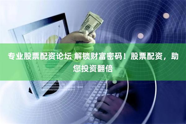 专业股票配资论坛 解锁财富密码！股票配资，助您投资翻倍