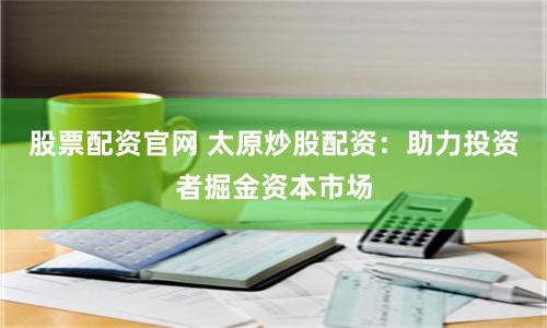 股票配资官网 太原炒股配资：助力投资者掘金资本市场