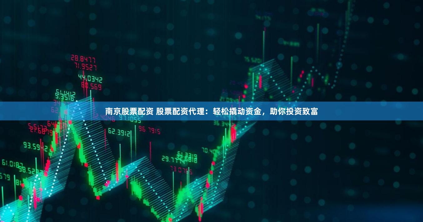 南京股票配资 股票配资代理：轻松撬动资金，助你投资致富