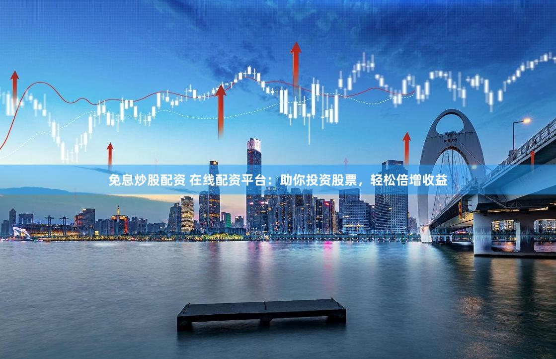 免息炒股配资 在线配资平台：助你投资股票，轻松倍增收益
