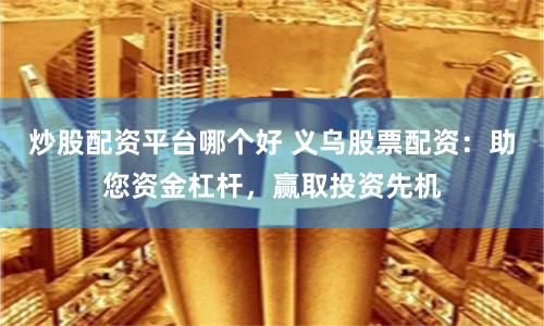 炒股配资平台哪个好 义乌股票配资：助您资金杠杆，赢取投资先机