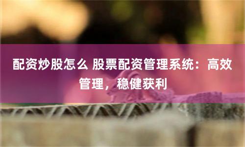 配资炒股怎么 股票配资管理系统：高效管理，稳健获利