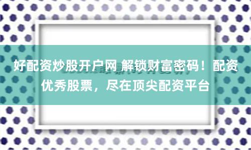 好配资炒股开户网 解锁财富密码！配资优秀股票，尽在顶尖配资平台