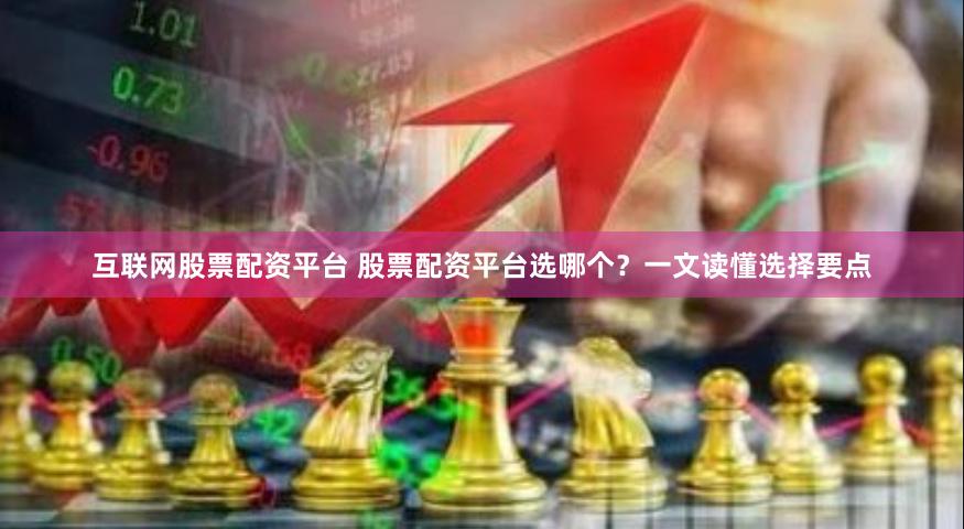互联网股票配资平台 股票配资平台选哪个？一文读懂选择要点