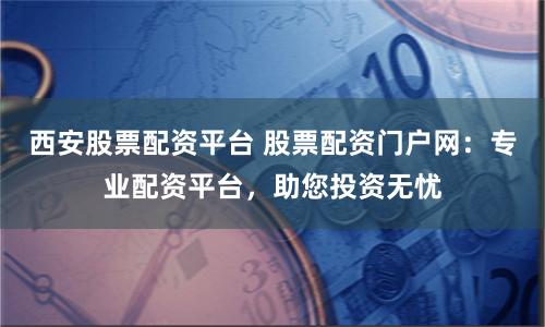 西安股票配资平台 股票配资门户网：专业配资平台，助您投资无忧