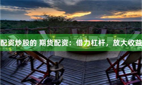 配资炒股的 期货配资：借力杠杆，放大收益