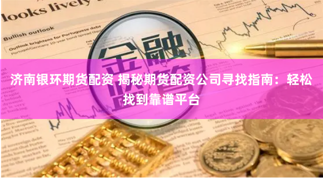 济南银环期货配资 揭秘期货配资公司寻找指南：轻松找到靠谱平台