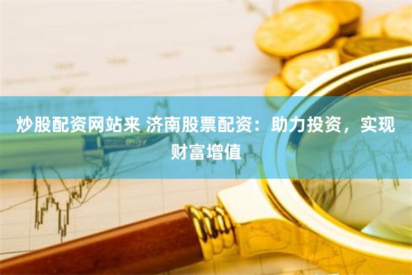 炒股配资网站来 济南股票配资：助力投资，实现财富增值
