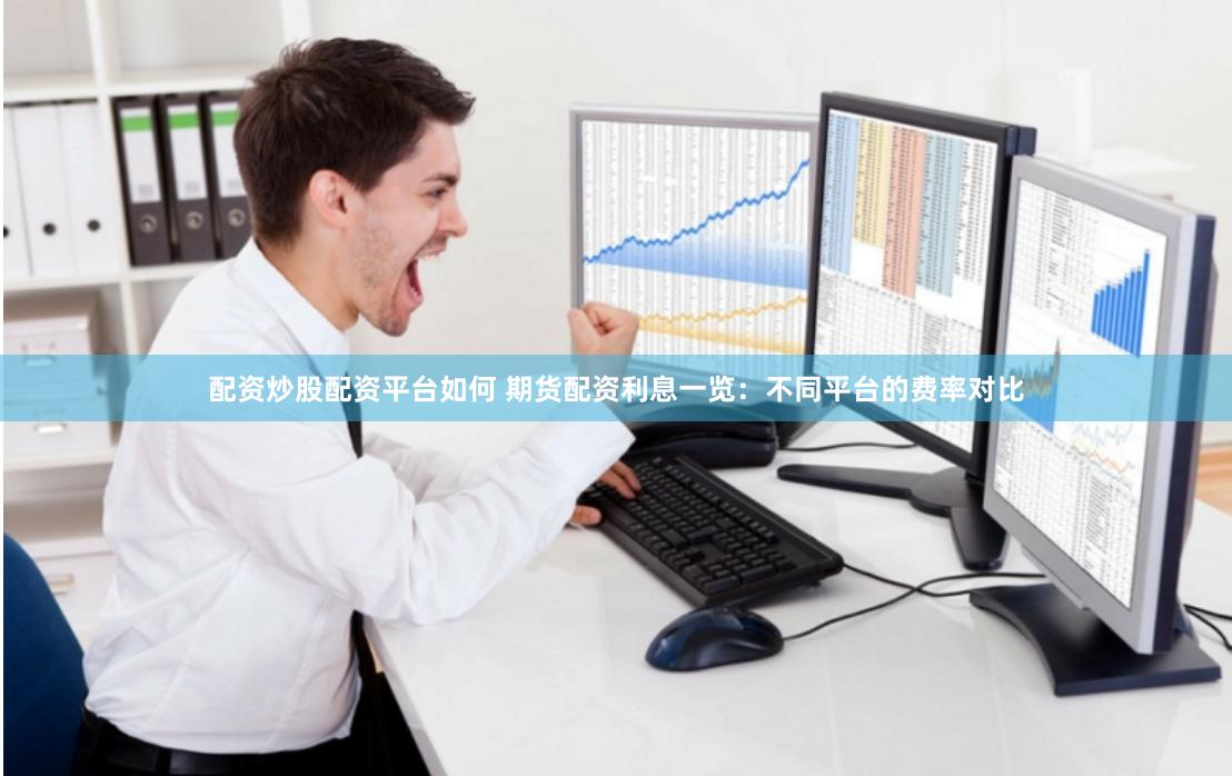 配资炒股配资平台如何 期货配资利息一览：不同平台的费率对比