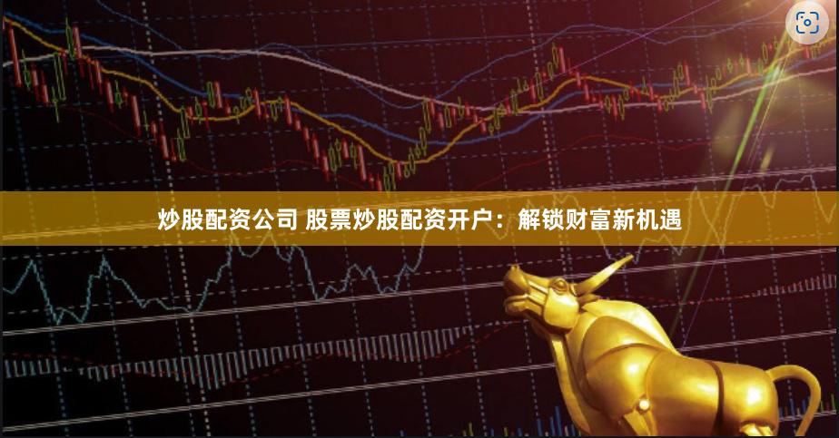 炒股配资公司 股票炒股配资开户：解锁财富新机遇