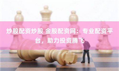 炒股配资炒股 金股配资网：专业配资平台，助力投资腾飞