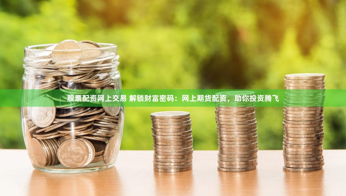 股票配资网上交易 解锁财富密码：网上期货配资，助你投资腾飞