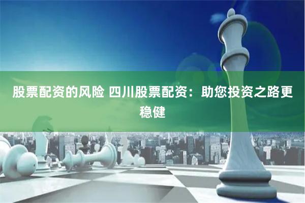 股票配资的风险 四川股票配资：助您投资之路更稳健