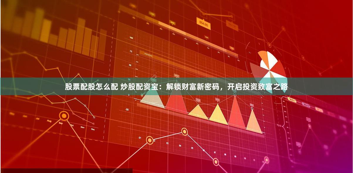 股票配股怎么配 炒股配资宝:解锁财富新密码,开启投资致富之路
