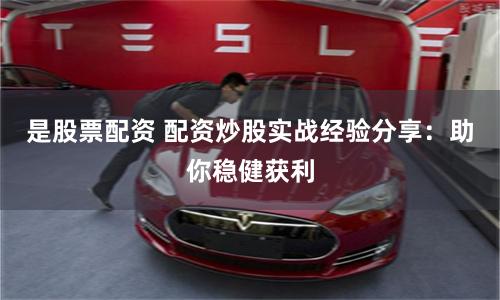 是股票配资 配资炒股实战经验分享:助你稳健获利