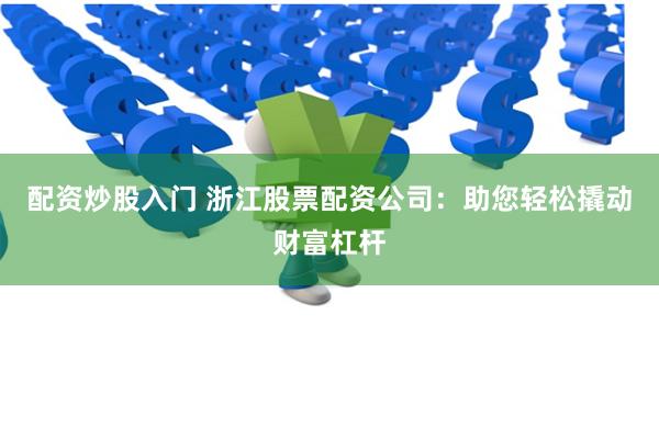 配资炒股入门 浙江股票配资公司:助您轻松撬动财富杠杆