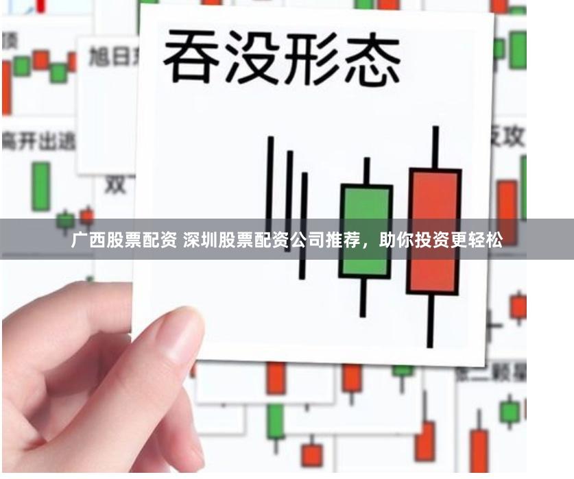 广西股票配资 深圳股票配资公司推荐,助你投资更轻松