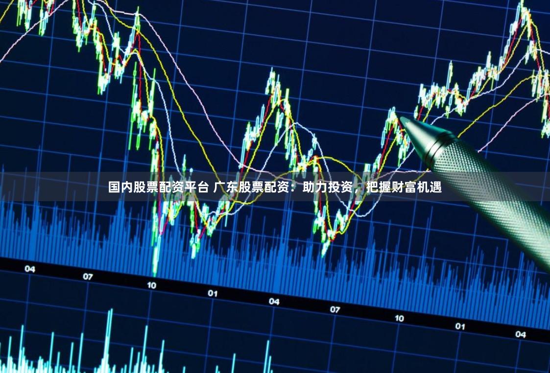 国内股票配资平台 广东股票配资：助力投资，把握财富机遇