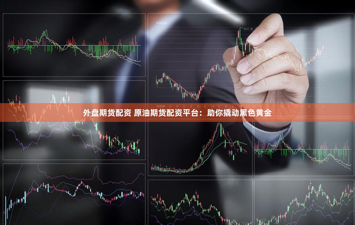 外盘期货配资 原油期货配资平台：助你撬动黑色黄金