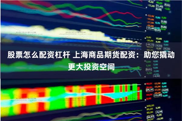 股票怎么配资杠杆 上海商品期货配资:助您撬动更大投资空间