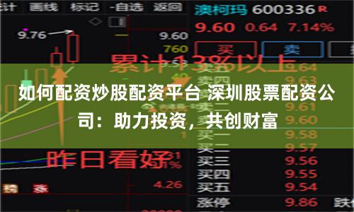 如何配资炒股配资平台 深圳股票配资公司：助力投资，共创财富
