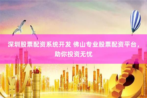 深圳股票配资系统开发 佛山专业股票配资平台，助你投资无忧