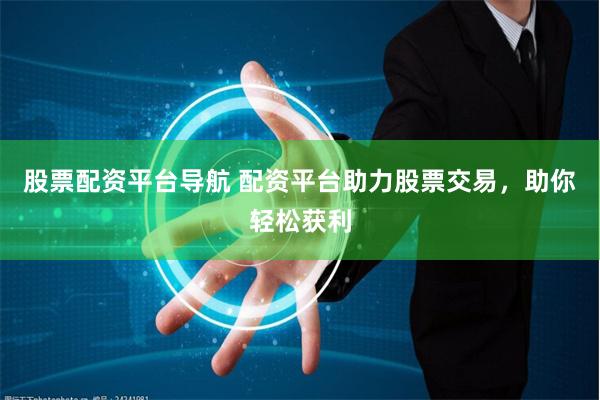 股票配资平台导航 配资平台助力股票交易,助你轻松获利